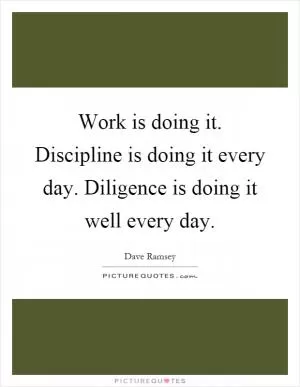 Work is doing it. Discipline is doing it every day. Diligence is doing it well every day Picture Quote #1