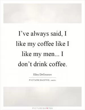 I’ve always said, I like my coffee like I like my men... I don’t drink coffee Picture Quote #1