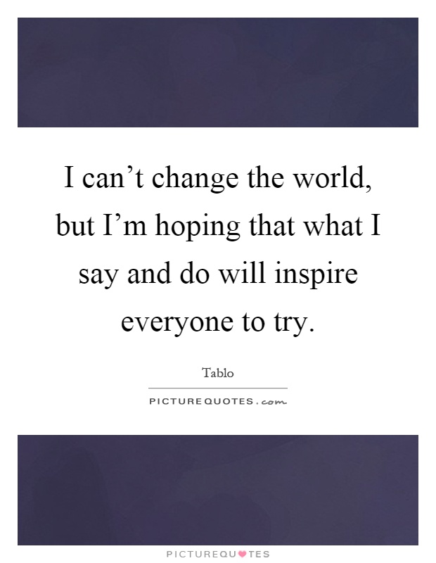 I can't change the world, but I'm hoping that what I say and do will inspire everyone to try Picture Quote #1