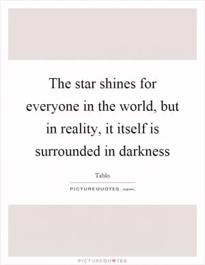 The star shines for everyone in the world, but in reality, it itself is surrounded in darkness Picture Quote #1