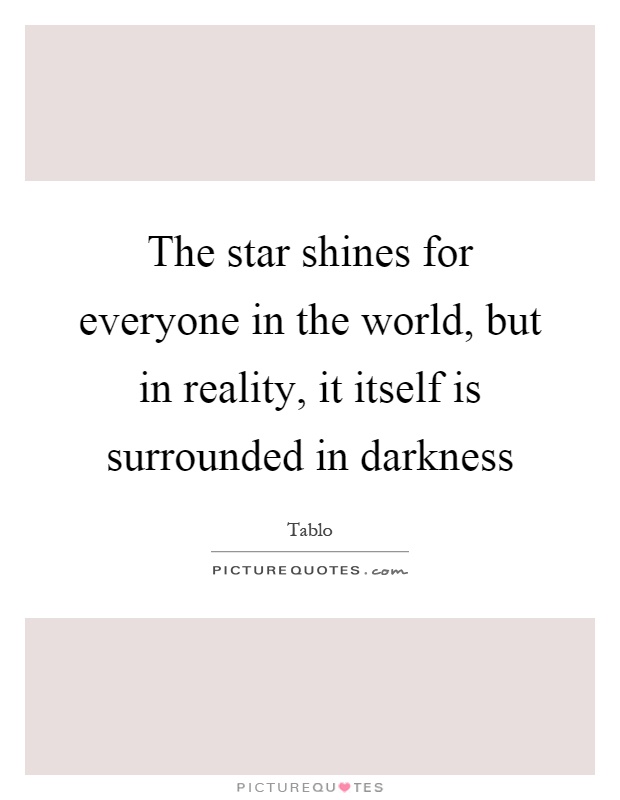 The star shines for everyone in the world, but in reality, it itself is surrounded in darkness Picture Quote #1
