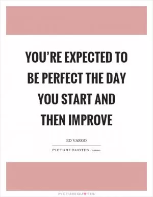 You’re expected to be perfect the day you start and then improve Picture Quote #1
