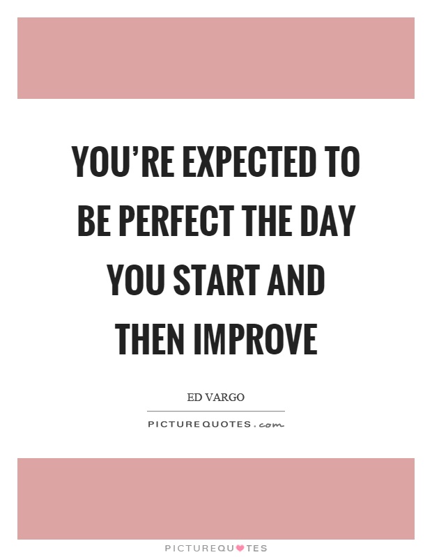 You're expected to be perfect the day you start and then improve Picture Quote #1