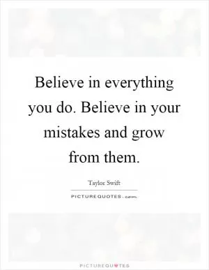 Believe in everything you do. Believe in your mistakes and grow from them Picture Quote #1