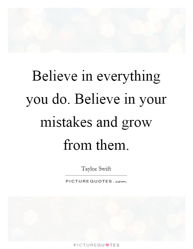 Believe in everything you do. Believe in your mistakes and grow from them Picture Quote #1