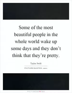 Some of the most beautiful people in the whole world wake up some days and they don’t think that they’re pretty Picture Quote #1
