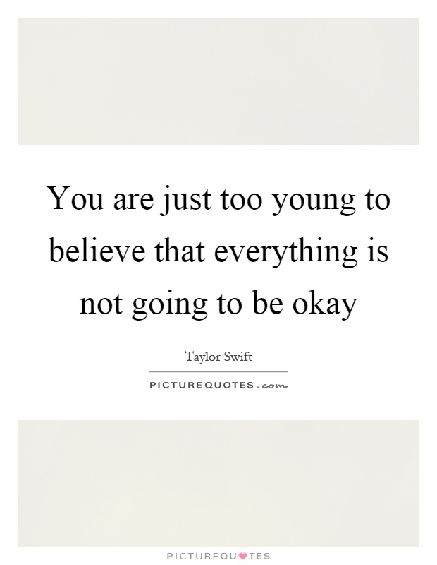 You are just too young to believe that everything is not going to be okay Picture Quote #1