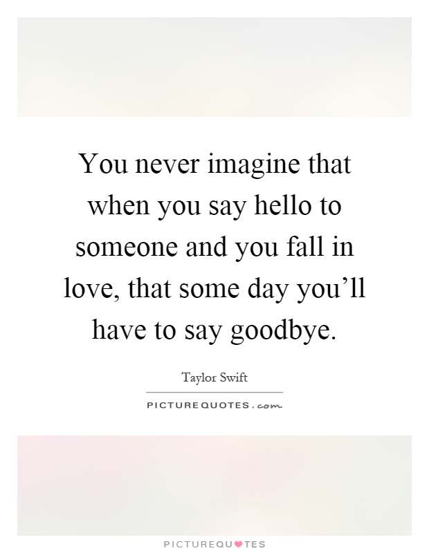 You never imagine that when you say hello to someone and you fall in love, that some day you'll have to say goodbye Picture Quote #1
