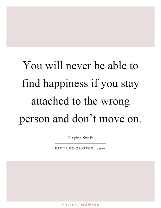 You will never be able to find happiness if you stay attached to the wrong person and don't move on Picture Quote #1