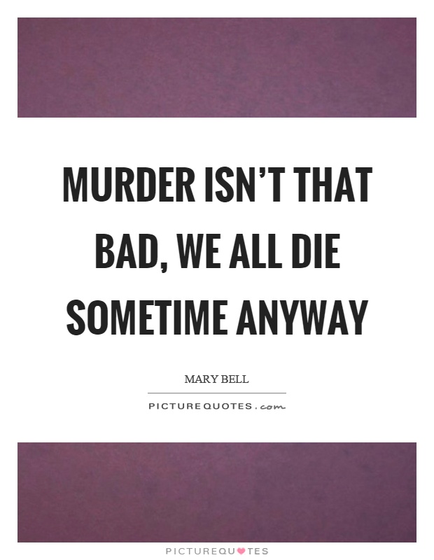 Murder isn't that bad, we all die sometime anyway Picture Quote #1