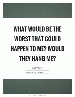 What would be the worst that could happen to me? Would they hang me? Picture Quote #1