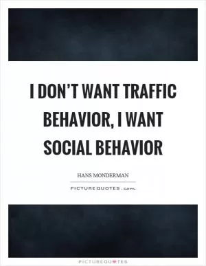 I don’t want traffic behavior, I want social behavior Picture Quote #1