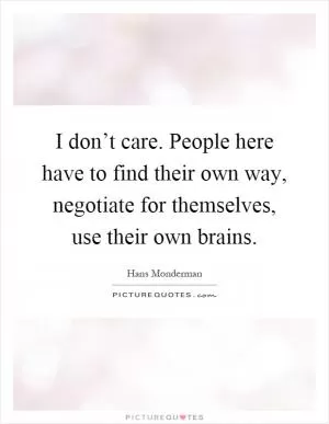 I don’t care. People here have to find their own way, negotiate for themselves, use their own brains Picture Quote #1