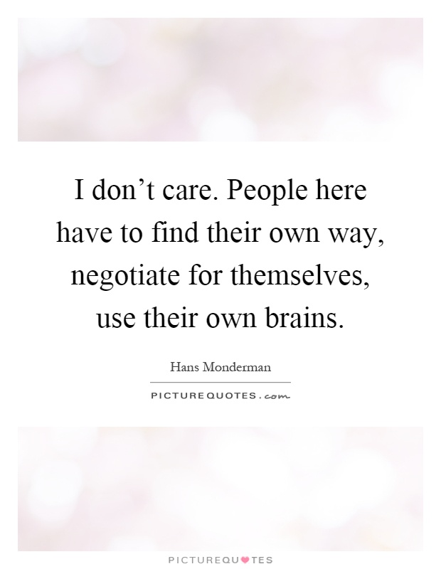I don't care. People here have to find their own way, negotiate for themselves, use their own brains Picture Quote #1
