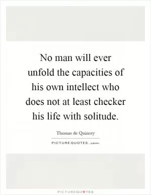 No man will ever unfold the capacities of his own intellect who does not at least checker his life with solitude Picture Quote #1
