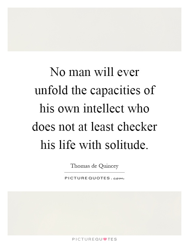 No man will ever unfold the capacities of his own intellect who does not at least checker his life with solitude Picture Quote #1