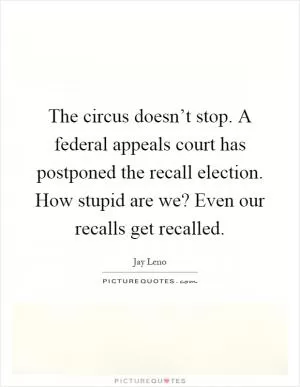 The circus doesn’t stop. A federal appeals court has postponed the recall election. How stupid are we? Even our recalls get recalled Picture Quote #1