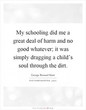 My schooling did me a great deal of harm and no good whatever; it was simply dragging a child’s soul through the dirt Picture Quote #1