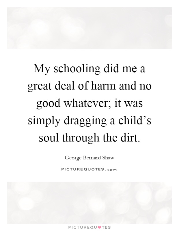 My schooling did me a great deal of harm and no good whatever; it was simply dragging a child's soul through the dirt Picture Quote #1