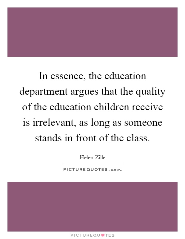 In essence, the education department argues that the quality of the education children receive is irrelevant, as long as someone stands in front of the class Picture Quote #1