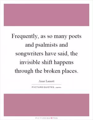 Frequently, as so many poets and psalmists and songwriters have said, the invisible shift happens through the broken places Picture Quote #1