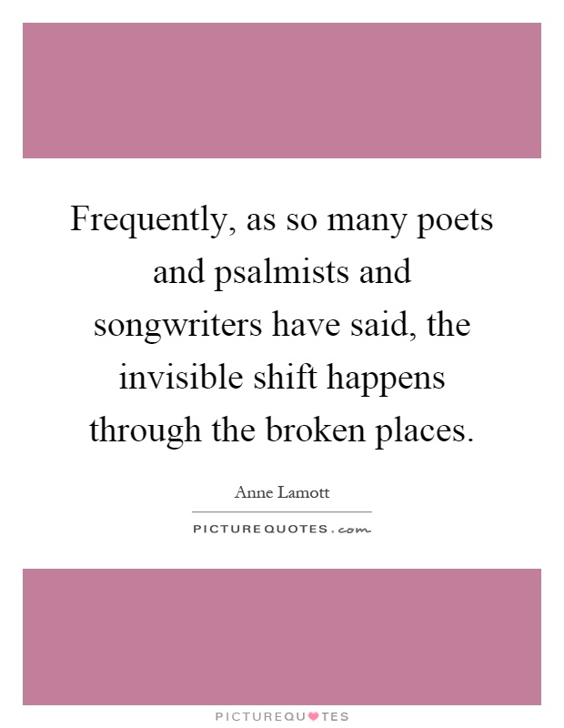Frequently, as so many poets and psalmists and songwriters have said, the invisible shift happens through the broken places Picture Quote #1