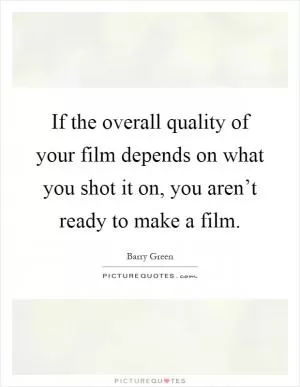 If the overall quality of your film depends on what you shot it on, you aren’t ready to make a film Picture Quote #1