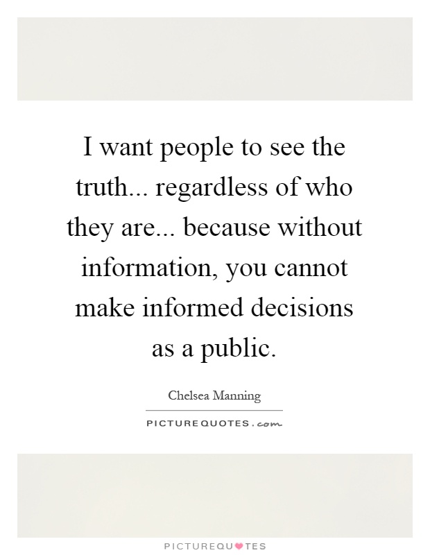 I want people to see the truth... regardless of who they are... because without information, you cannot make informed decisions as a public Picture Quote #1