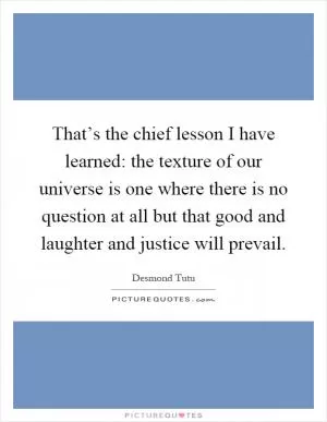 That’s the chief lesson I have learned: the texture of our universe is one where there is no question at all but that good and laughter and justice will prevail Picture Quote #1