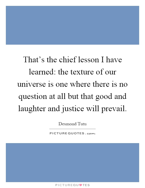That's the chief lesson I have learned: the texture of our universe is one where there is no question at all but that good and laughter and justice will prevail Picture Quote #1
