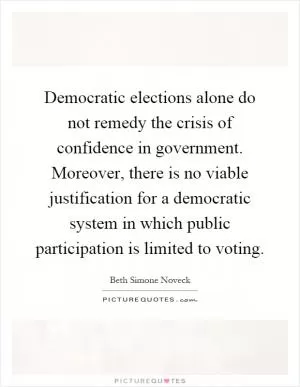 Democratic elections alone do not remedy the crisis of confidence in government. Moreover, there is no viable justification for a democratic system in which public participation is limited to voting Picture Quote #1