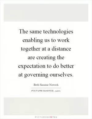 The same technologies enabling us to work together at a distance are creating the expectation to do better at governing ourselves Picture Quote #1