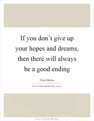 If you don’t give up your hopes and dreams, then there will always be a good ending Picture Quote #1