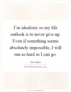 I’m idealistic so my life outlook is to never give up. Even if something seems absolutely impossible, I will run as hard as I can go Picture Quote #1