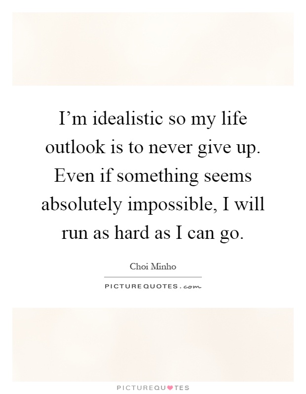 I'm idealistic so my life outlook is to never give up. Even if something seems absolutely impossible, I will run as hard as I can go Picture Quote #1