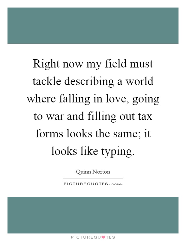 Right now my field must tackle describing a world where falling in love, going to war and filling out tax forms looks the same; it looks like typing Picture Quote #1