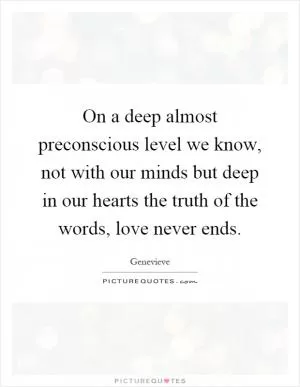 On a deep almost preconscious level we know, not with our minds but deep in our hearts the truth of the words, love never ends Picture Quote #1