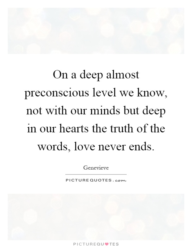 On a deep almost preconscious level we know, not with our minds but deep in our hearts the truth of the words, love never ends Picture Quote #1
