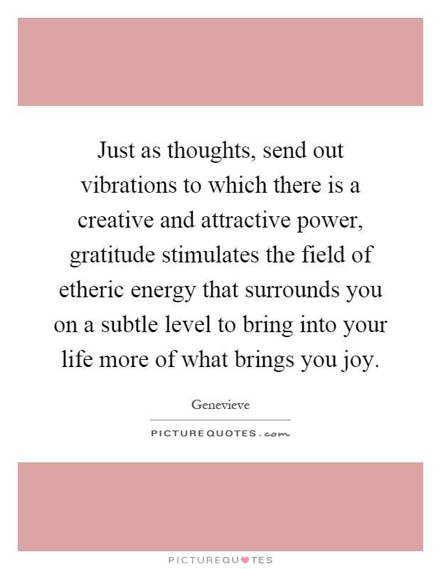 Just as thoughts, send out vibrations to which there is a creative and attractive power, gratitude stimulates the field of etheric energy that surrounds you on a subtle level to bring into your life more of what brings you joy Picture Quote #1