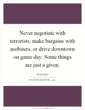 Never negotiate with terrorists, make bargains with mobsters, or drive downtown on game day. Some things are just a given Picture Quote #1