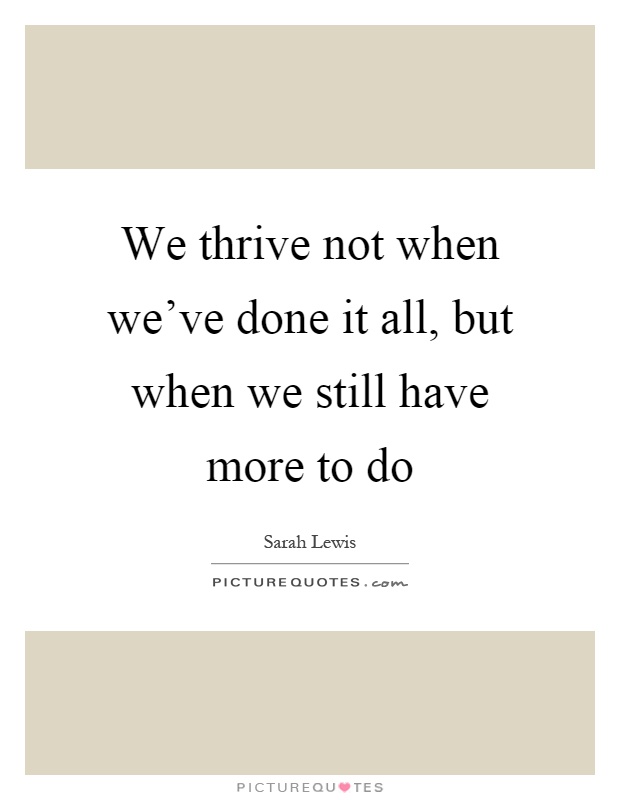 We thrive not when we've done it all, but when we still have more to do Picture Quote #1