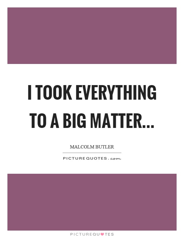 I took everything to a big matter Picture Quote #1
