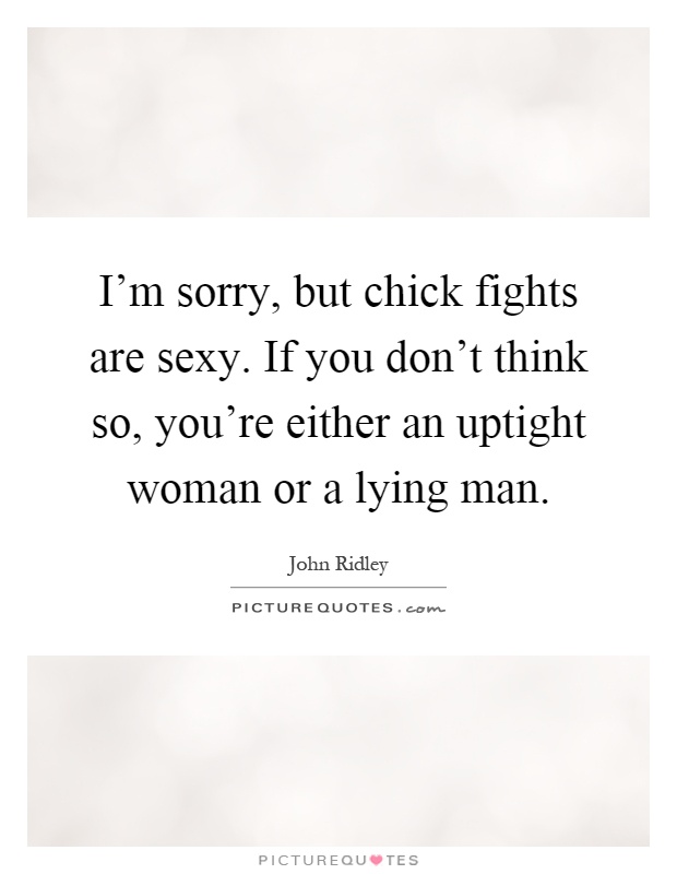 I'm sorry, but chick fights are sexy. If you don't think so, you're either an uptight woman or a lying man Picture Quote #1