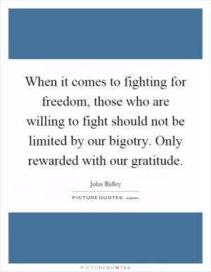 When it comes to fighting for freedom, those who are willing to fight should not be limited by our bigotry. Only rewarded with our gratitude Picture Quote #1