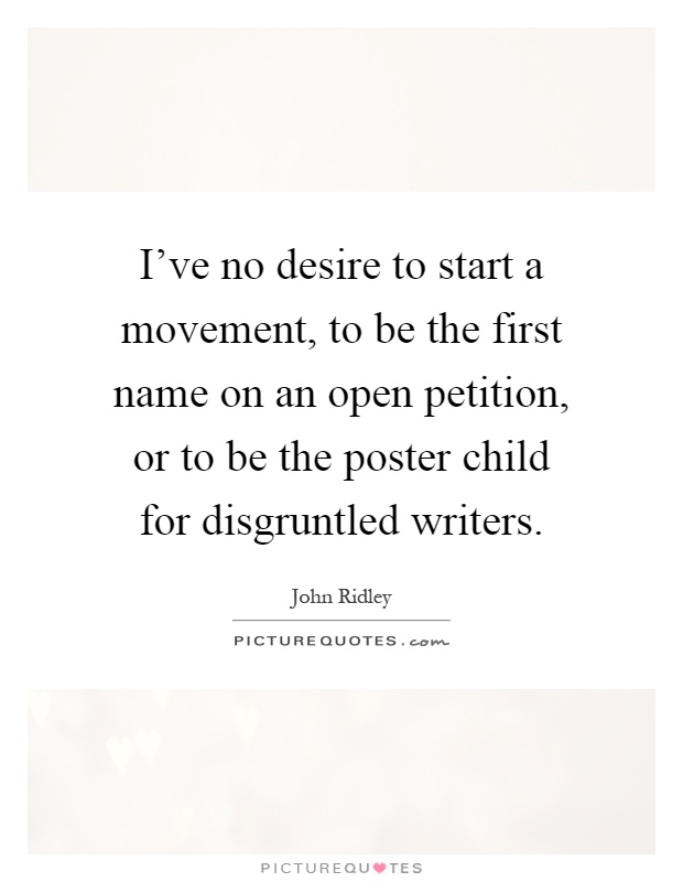 I've no desire to start a movement, to be the first name on an open petition, or to be the poster child for disgruntled writers Picture Quote #1