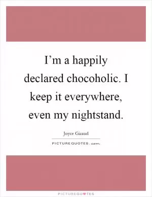 I’m a happily declared chocoholic. I keep it everywhere, even my nightstand Picture Quote #1