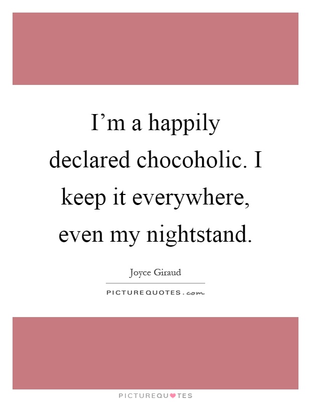 I'm a happily declared chocoholic. I keep it everywhere, even my nightstand Picture Quote #1