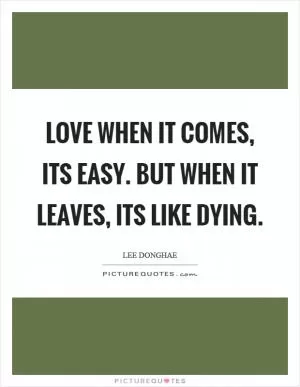 Love when it comes, its easy. But when it leaves, its like dying Picture Quote #1