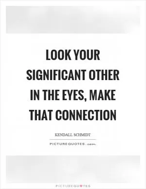 Look your significant other in the eyes, make that connection Picture Quote #1