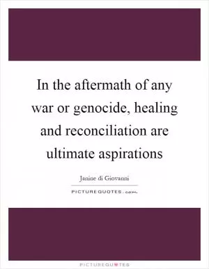 In the aftermath of any war or genocide, healing and reconciliation are ultimate aspirations Picture Quote #1